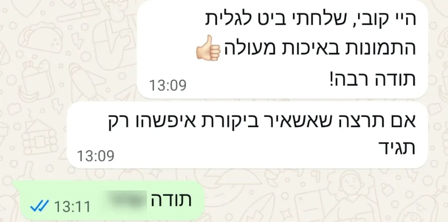היי קובי, שלחתי ביט לגלית. התמונות באיכות מעולה. תודה רבה! אם תרצה שאשאיר ביקורת איפשהו רק תגיד. תשובה: תודה.